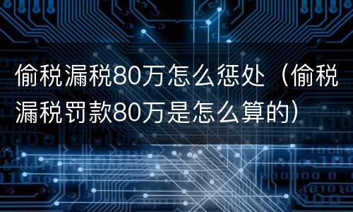 偷税漏税80万怎么惩处（偷税漏税罚款80万是怎么算的）