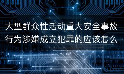 大型群众性活动重大安全事故行为涉嫌成立犯罪的应该怎么判刑