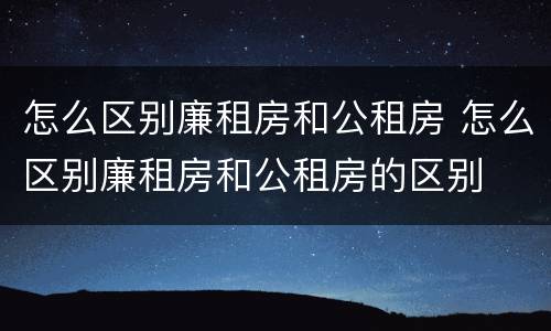 怎么区别廉租房和公租房 怎么区别廉租房和公租房的区别