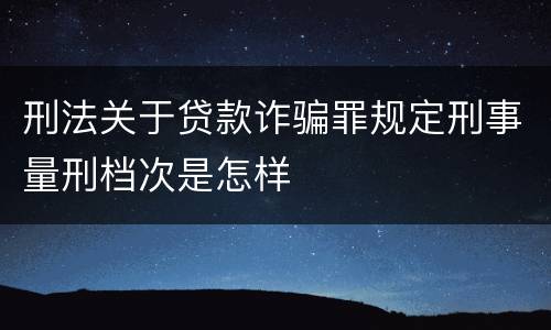 刑法关于贷款诈骗罪规定刑事量刑档次是怎样