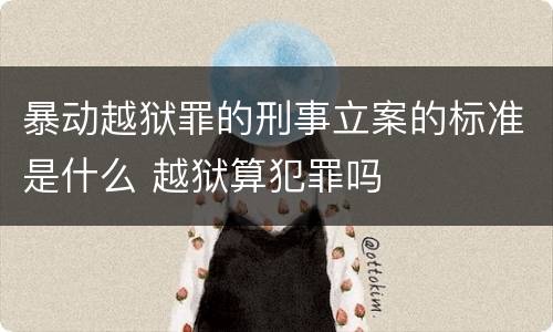 暴动越狱罪的刑事立案的标准是什么 越狱算犯罪吗