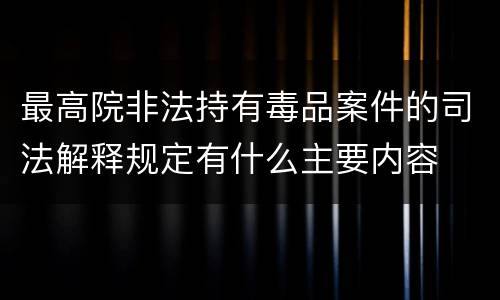 最高院非法持有毒品案件的司法解释规定有什么主要内容