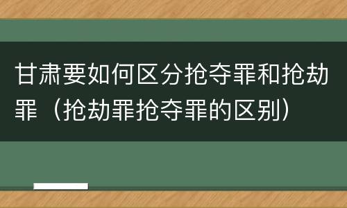 甘肃要如何区分抢夺罪和抢劫罪（抢劫罪抢夺罪的区别）