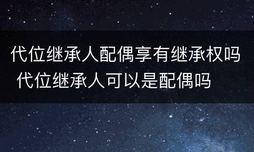 代位继承人配偶享有继承权吗 代位继承人可以是配偶吗