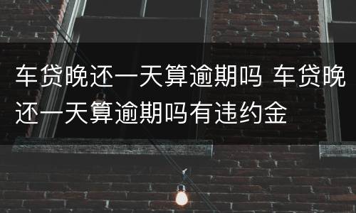 车贷晚还一天算逾期吗 车贷晚还一天算逾期吗有违约金