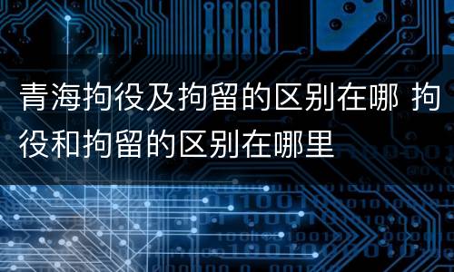 青海拘役及拘留的区别在哪 拘役和拘留的区别在哪里