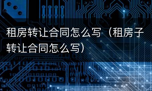租房转让合同怎么写（租房子转让合同怎么写）