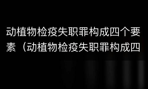 动植物检疫失职罪构成四个要素（动植物检疫失职罪构成四个要素是什么）