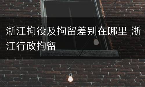 浙江拘役及拘留差别在哪里 浙江行政拘留