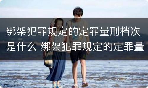 绑架犯罪规定的定罪量刑档次是什么 绑架犯罪规定的定罪量刑档次是什么标准
