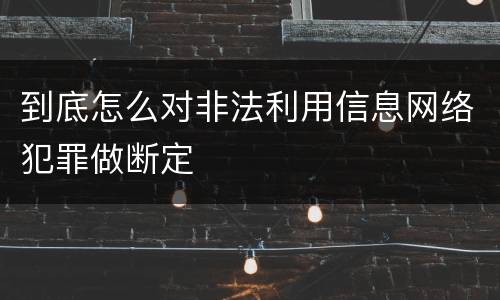 到底怎么对非法利用信息网络犯罪做断定