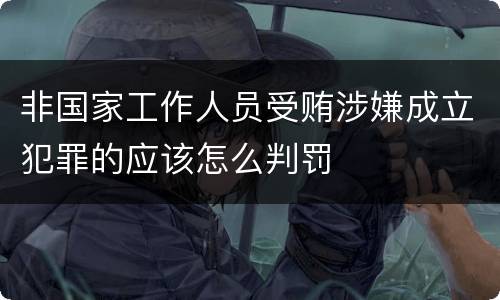 非国家工作人员受贿涉嫌成立犯罪的应该怎么判罚