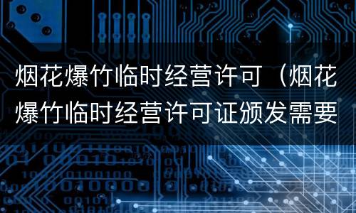 烟花爆竹临时经营许可（烟花爆竹临时经营许可证颁发需要法人签字吗）
