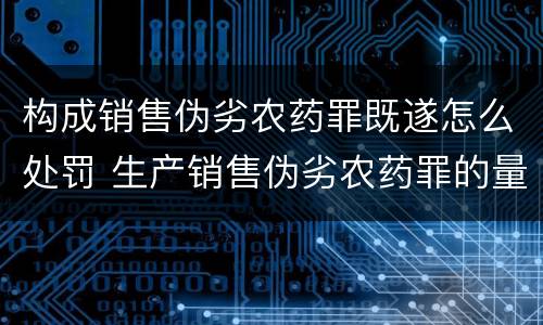 构成销售伪劣农药罪既遂怎么处罚 生产销售伪劣农药罪的量刑标准