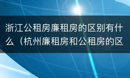浙江公租房廉租房的区别有什么（杭州廉租房和公租房的区别）