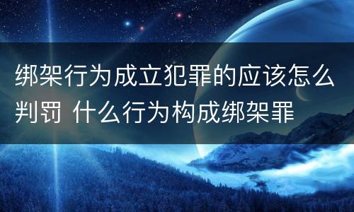 绑架行为成立犯罪的应该怎么判罚 什么行为构成绑架罪
