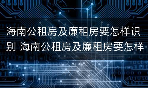 海南公租房及廉租房要怎样识别 海南公租房及廉租房要怎样识别申请