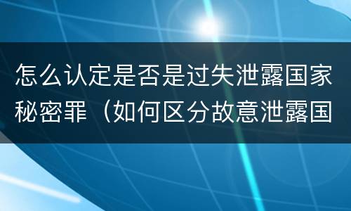 怎么认定是否是过失泄露国家秘密罪（如何区分故意泄露国家秘密罪与过失泄露国家秘密罪?）