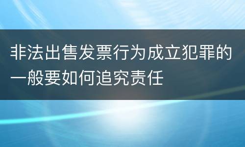 非法出售发票行为成立犯罪的一般要如何追究责任