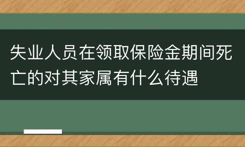 失业人员在领取保险金期间死亡的对其家属有什么待遇