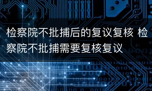 检察院不批捕后的复议复核 检察院不批捕需要复核复议
