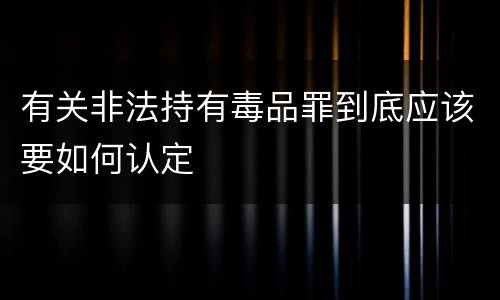 有关非法持有毒品罪到底应该要如何认定