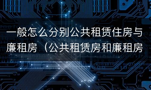 一般怎么分别公共租赁住房与廉租房（公共租赁房和廉租房）