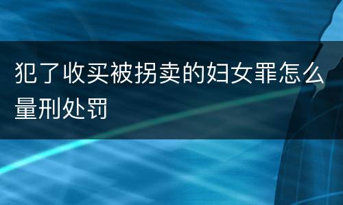 犯了收买被拐卖的妇女罪怎么量刑处罚