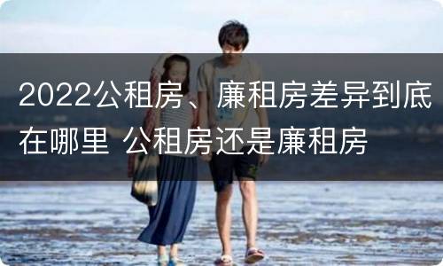 2022公租房、廉租房差异到底在哪里 公租房还是廉租房