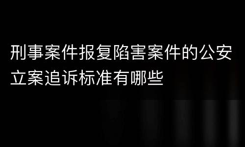 刑事案件报复陷害案件的公安立案追诉标准有哪些