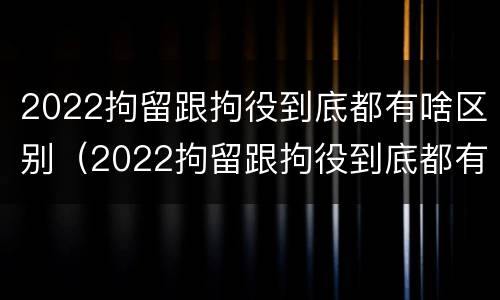 2022拘留跟拘役到底都有啥区别（2022拘留跟拘役到底都有啥区别呢）