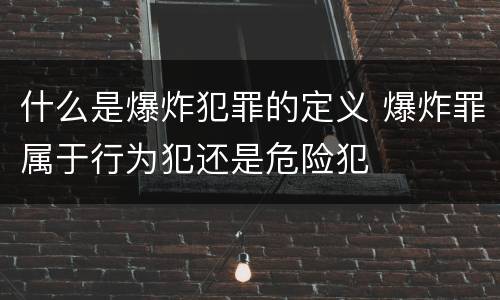 什么是爆炸犯罪的定义 爆炸罪属于行为犯还是危险犯
