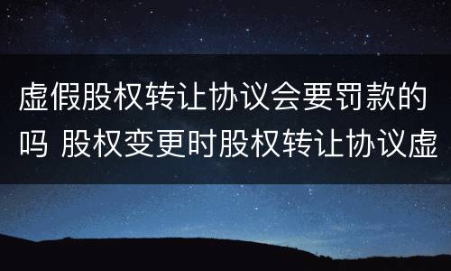 虚假股权转让协议会要罚款的吗 股权变更时股权转让协议虚假