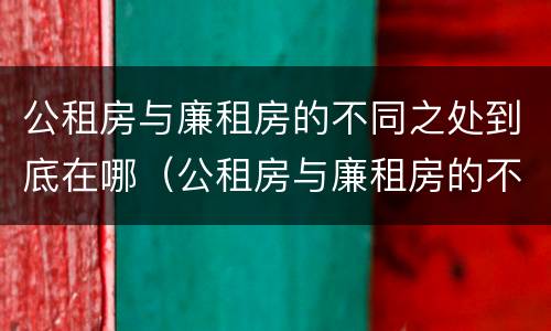 公租房与廉租房的不同之处到底在哪（公租房与廉租房的不同之处到底在哪里）