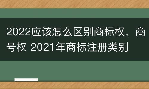 2022应该怎么区别商标权、商号权 2021年商标注册类别