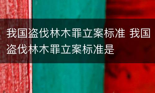 我国盗伐林木罪立案标准 我国盗伐林木罪立案标准是