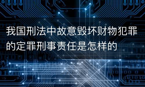 我国刑法中故意毁坏财物犯罪的定罪刑事责任是怎样的