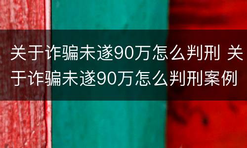 关于诈骗未遂90万怎么判刑 关于诈骗未遂90万怎么判刑案例