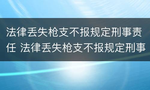 法律丢失枪支不报规定刑事责任 法律丢失枪支不报规定刑事责任怎么办