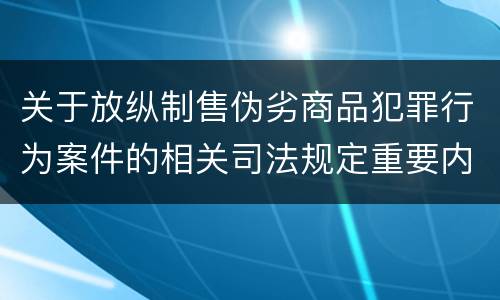 关于放纵制售伪劣商品犯罪行为案件的相关司法规定重要内容都有哪些