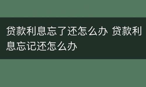 贷款利息忘了还怎么办 贷款利息忘记还怎么办