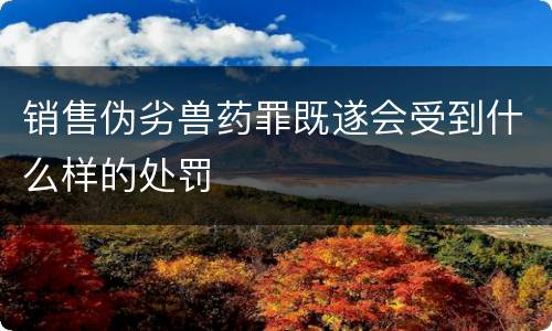 销售伪劣兽药罪既遂会受到什么样的处罚