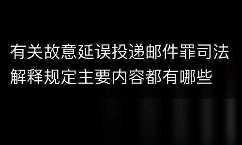 有关故意延误投递邮件罪司法解释规定主要内容都有哪些