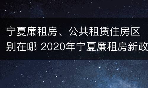 宁夏廉租房、公共租赁住房区别在哪 2020年宁夏廉租房新政策