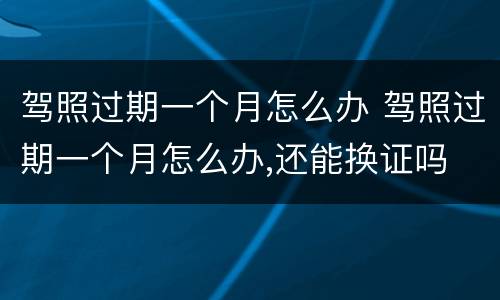 驾照过期一个月怎么办 驾照过期一个月怎么办,还能换证吗