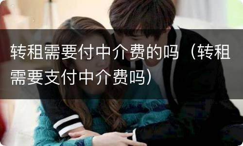 转租需要付中介费的吗（转租需要支付中介费吗）