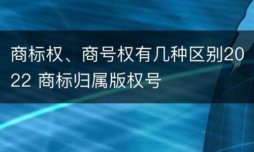 商标权、商号权有几种区别2022 商标归属版权号