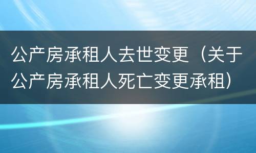 公产房承租人去世变更（关于公产房承租人死亡变更承租）