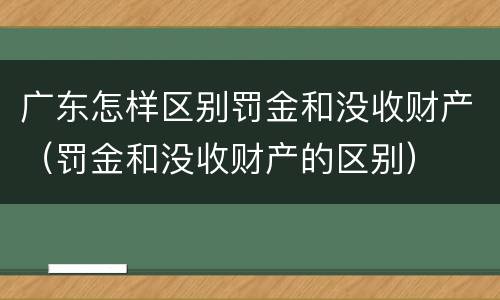 广东怎样区别罚金和没收财产（罚金和没收财产的区别）