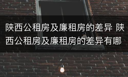 陕西公租房及廉租房的差异 陕西公租房及廉租房的差异有哪些
